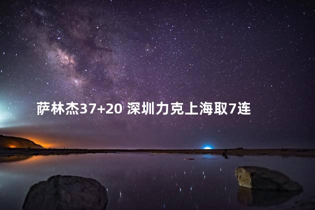 萨林杰37+20 深圳力克上海取7连胜